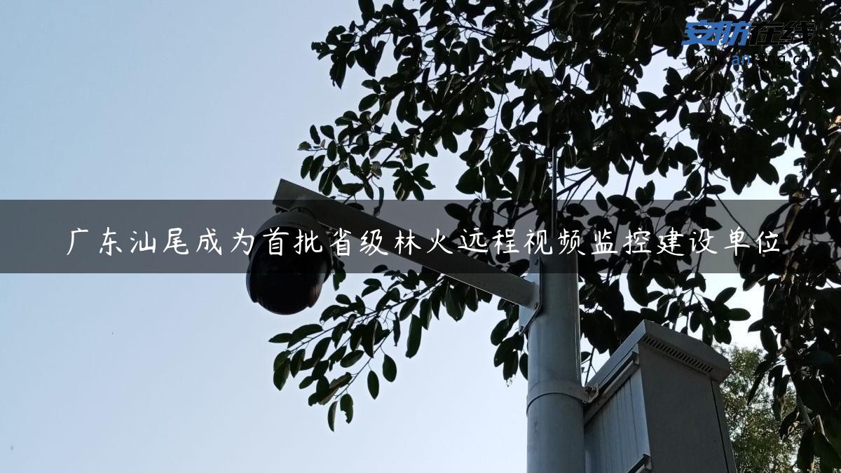 广东汕尾成为首批省级林火远程视频监控建设单位
