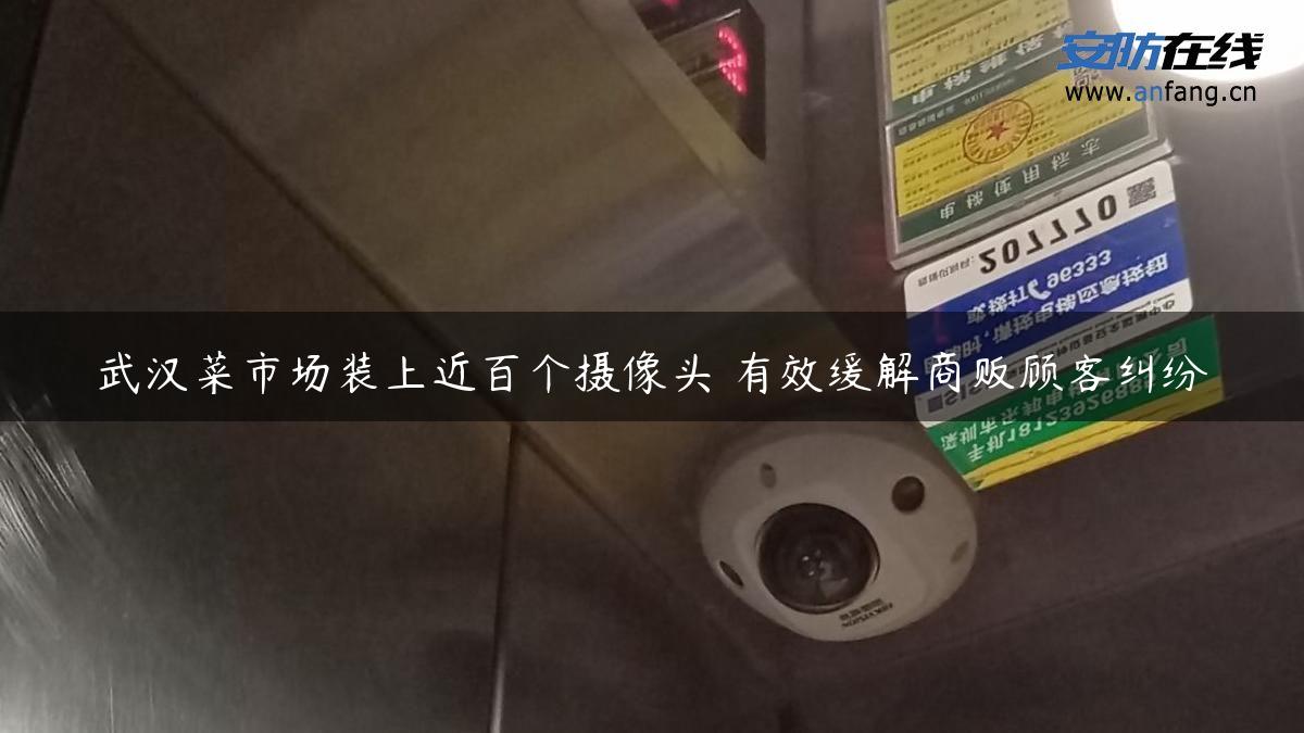 武汉菜市场装上近百个摄像头 有效缓解商贩顾客**