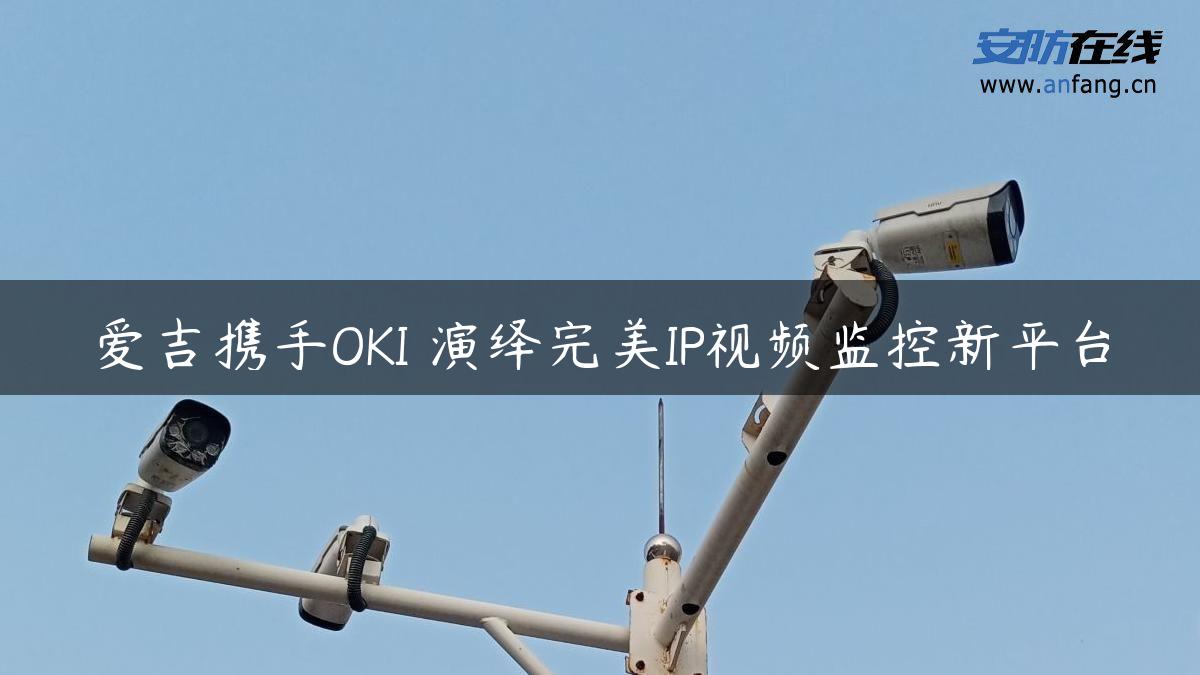 爱吉携手OKI 演绎完美IP视频监控新平台