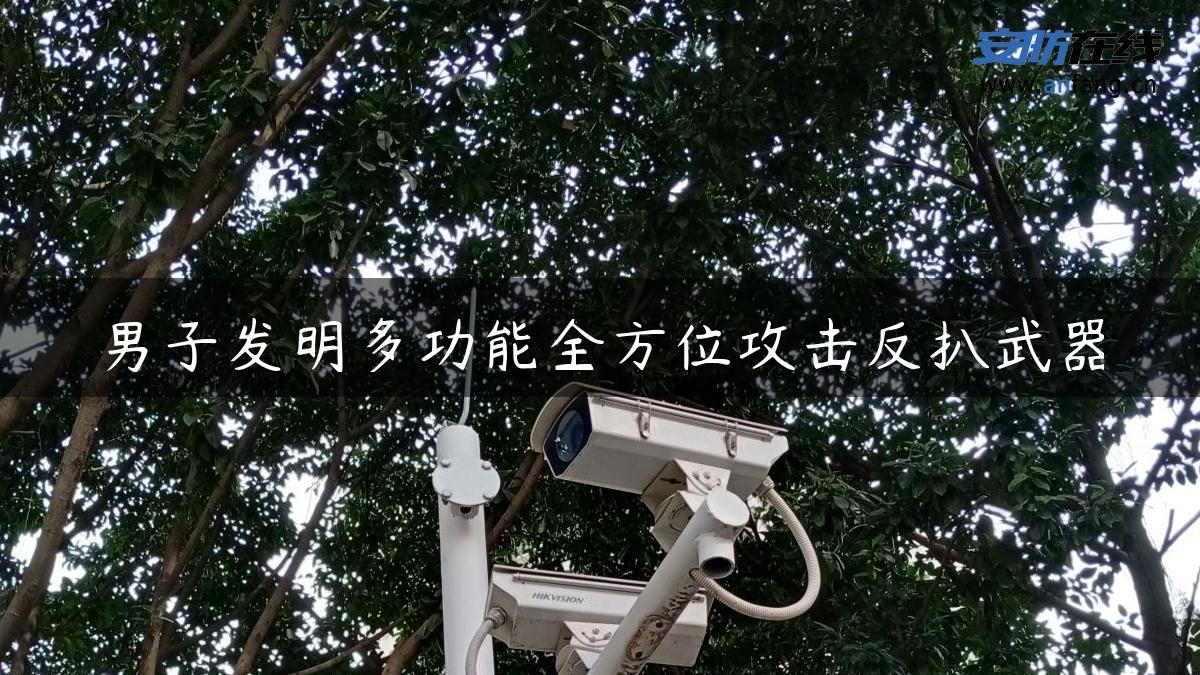 男子发明多功能全方位攻击反扒武器