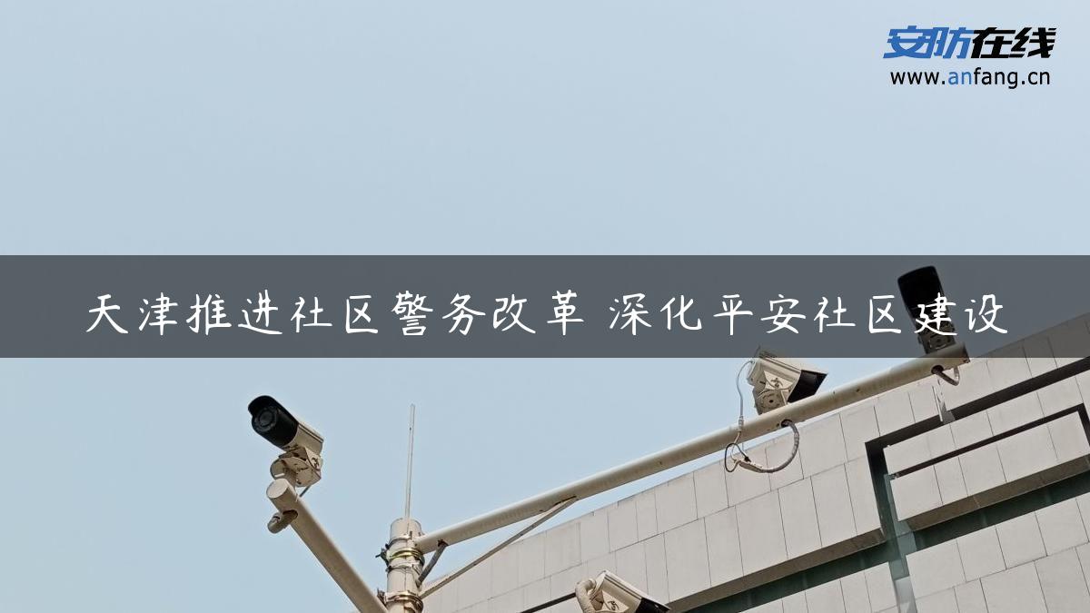 天津推进社区警务改革 深化平安社区建设