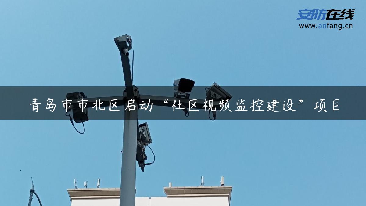 青岛市市北区启动“社区视频监控建设”项目