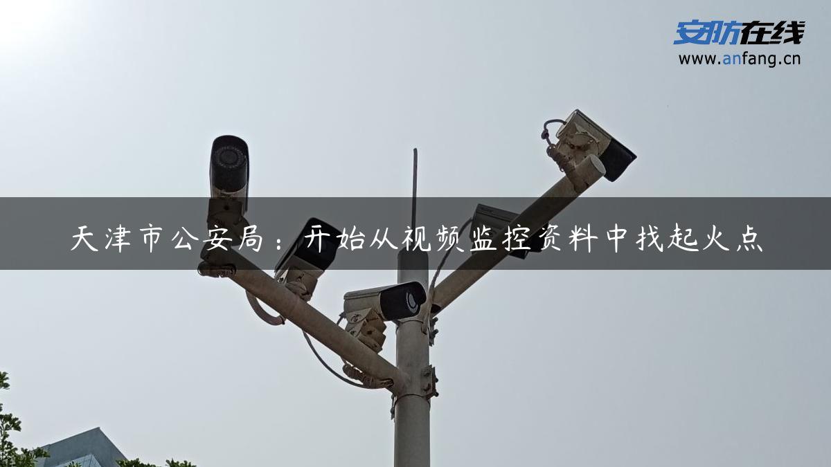 天津市公安局：开始从视频监控资料中找起火点