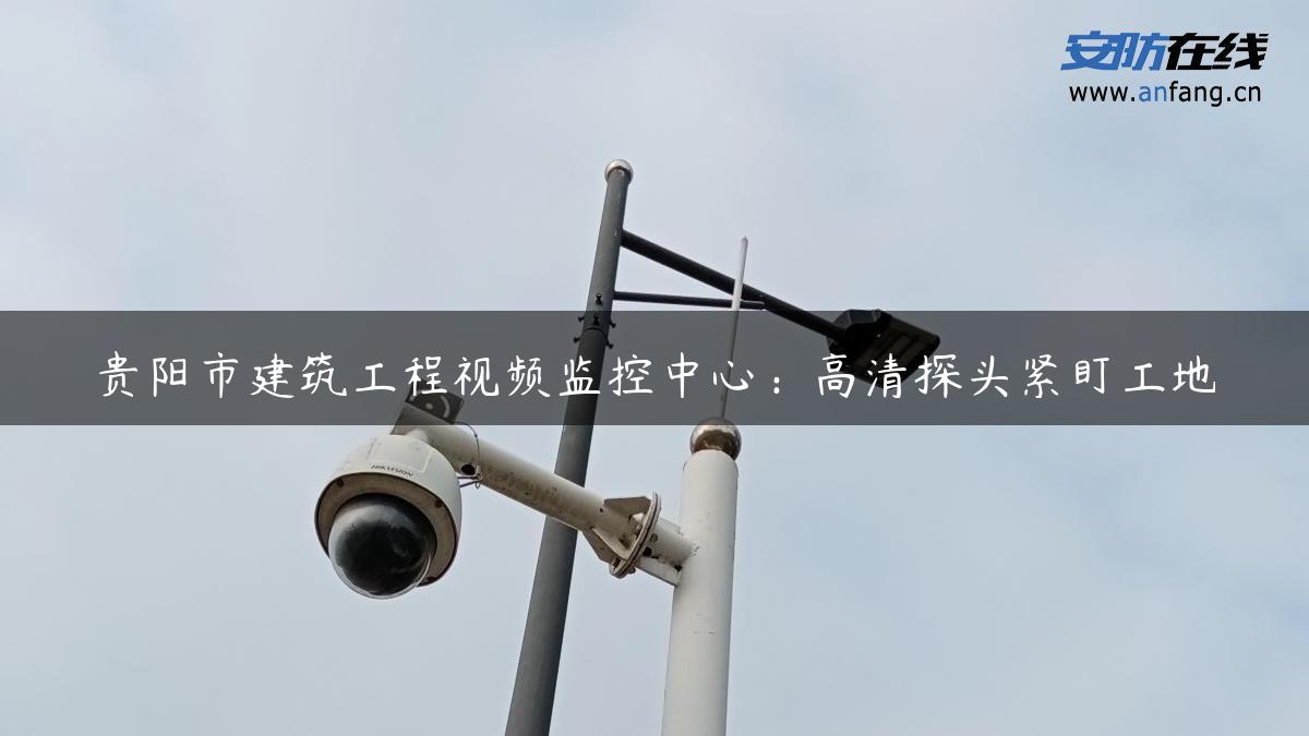 贵阳市建筑工程视频监控中心：高清探头紧盯工地