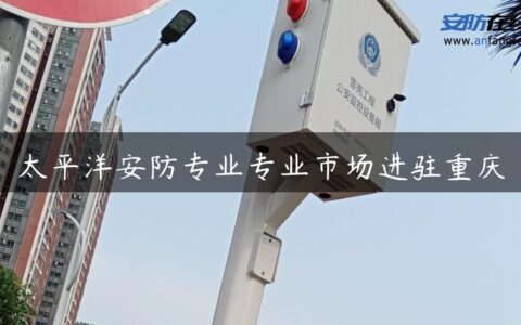 太平洋安防专业专业市场进驻重庆