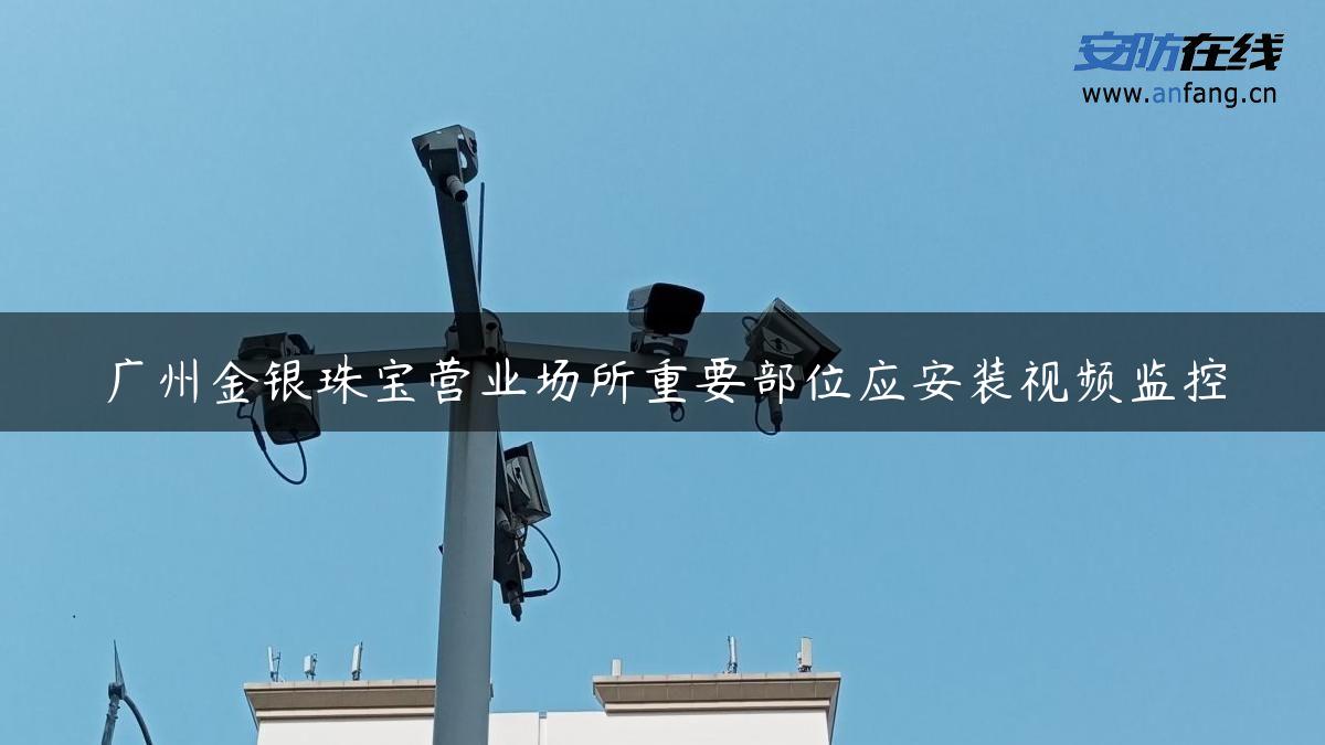 广州金银珠宝营业场所重要部位应安装视频监控
