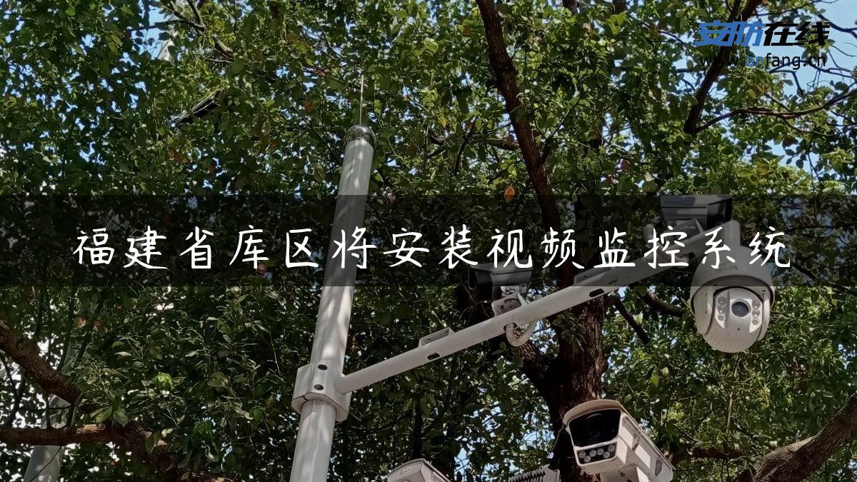 福建省库区将安装视频监控系统
