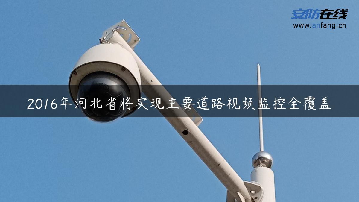 2016年河北省将实现主要道路视频监控全覆盖