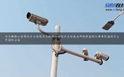 北京铁路公安局北京公安处北京铁路公安处北京站派出所视频监控大屏幕改造项目公开招标公告