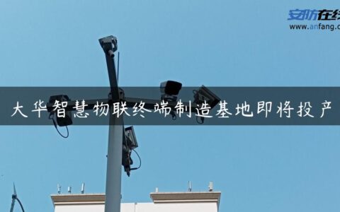 大华智慧物联终端制造基地即将投产