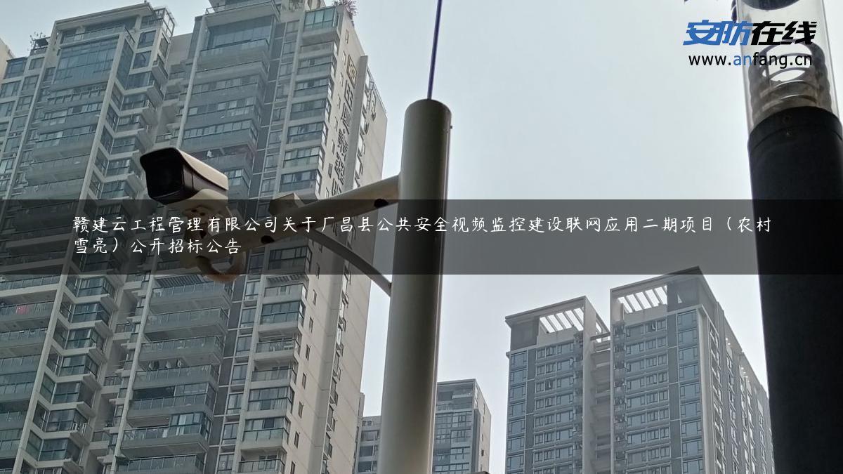 赣建云工程管理有限公司关于广昌县公共安全视频监控建设联网应用二期项目（农村雪亮）公开招标公告
