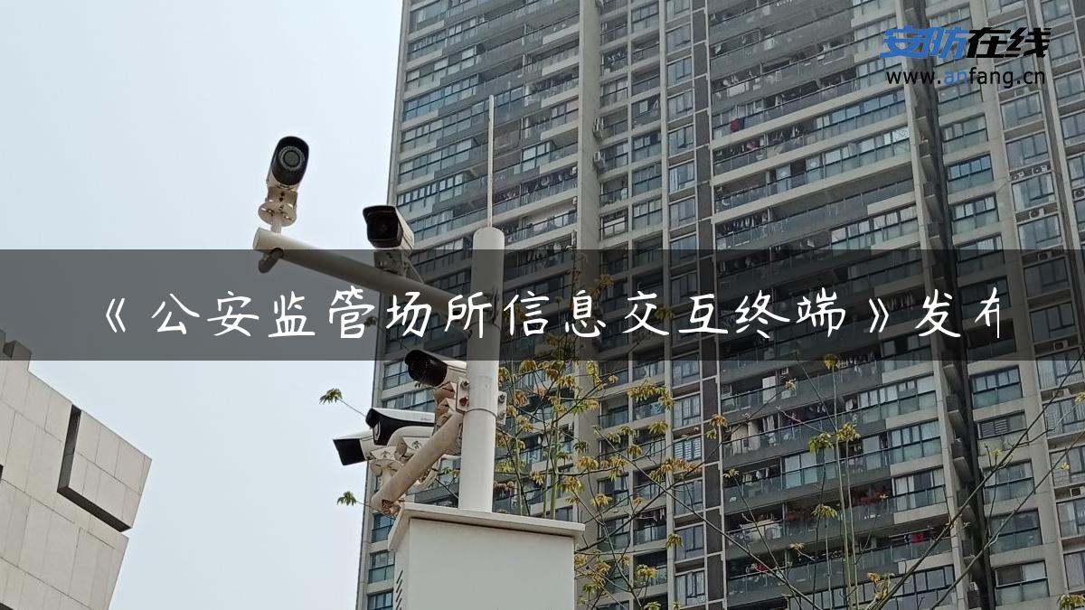 《公安监管场所信息交互终端》发布 《公安监管场所信息交互终端》发布