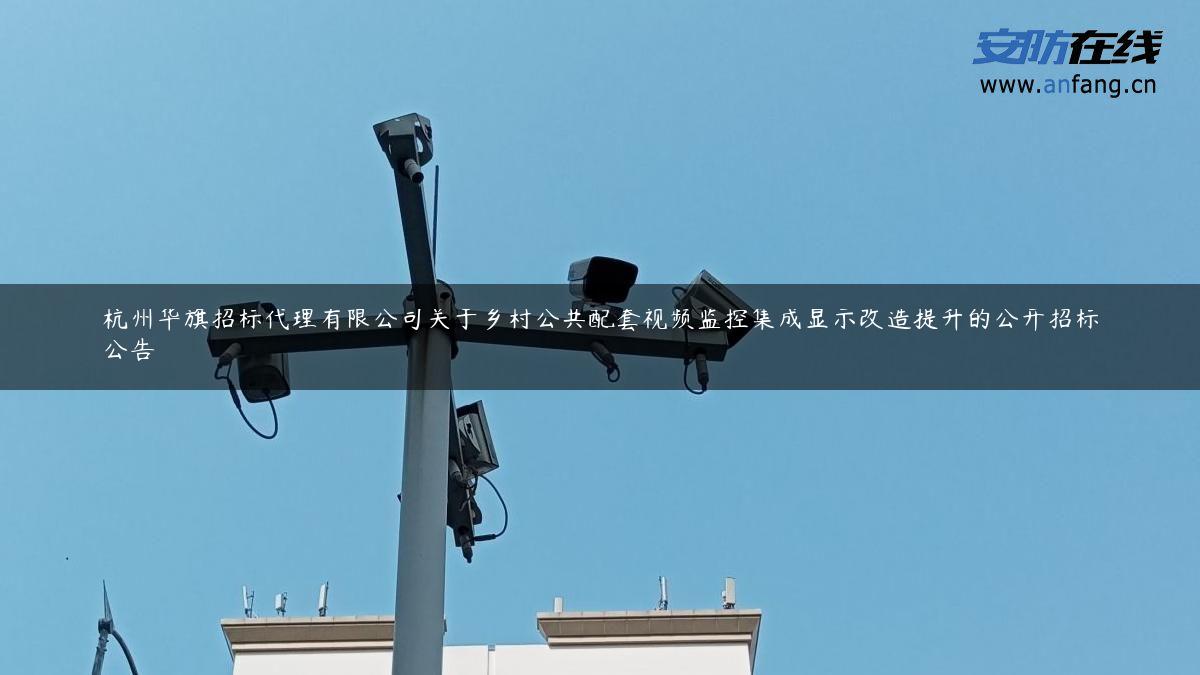 杭州华旗招标代理有限公司关于乡村公共配套视频监控集成显示改造提升的公开招标公告