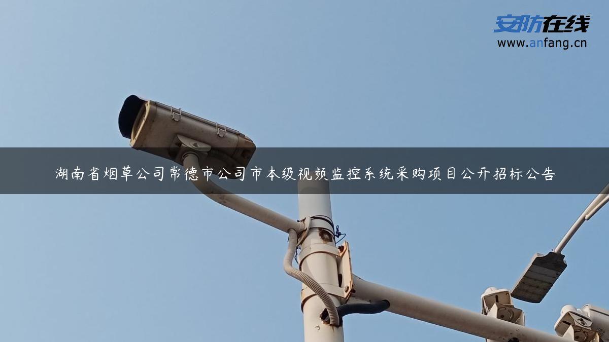 湖南省烟草公司常德市公司市本级视频监控系统采购项目公开招标公告