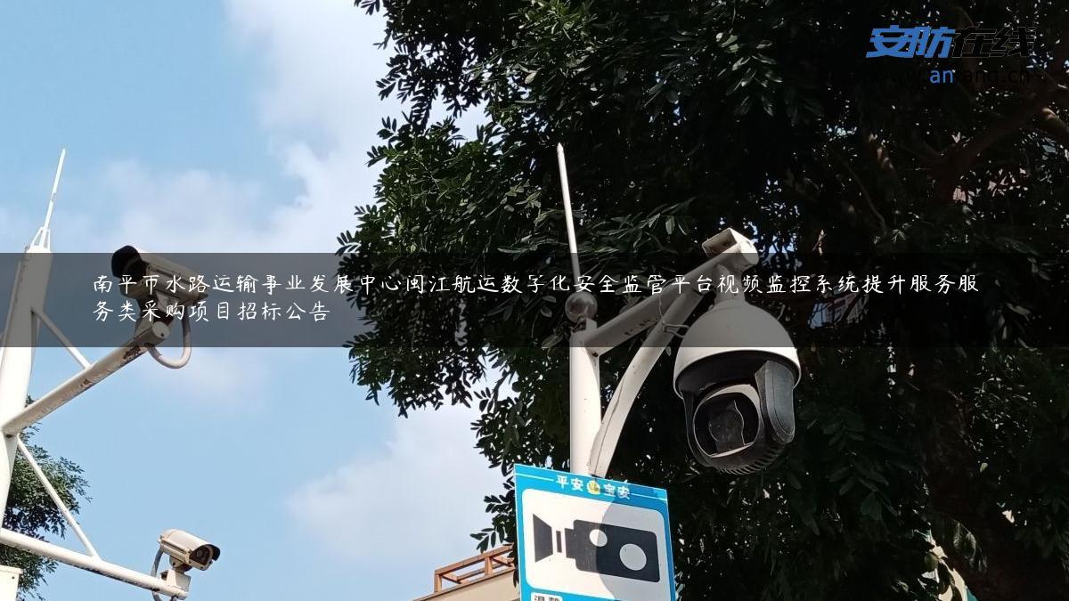 南平市水路运输事业发展中心闽江航运数字化安全监管平台视频监控系统提升服务服务类采购项目招标公告