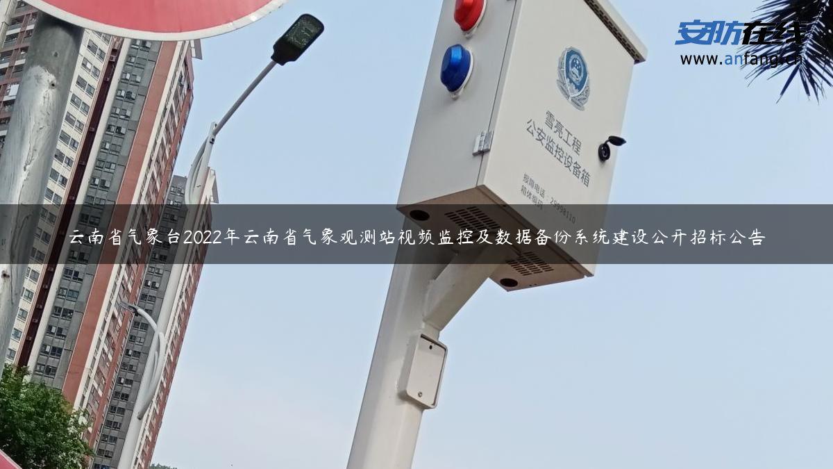 云南省气象台2022年云南省气象观测站视频监控及数据备份系统建设公开招标公告