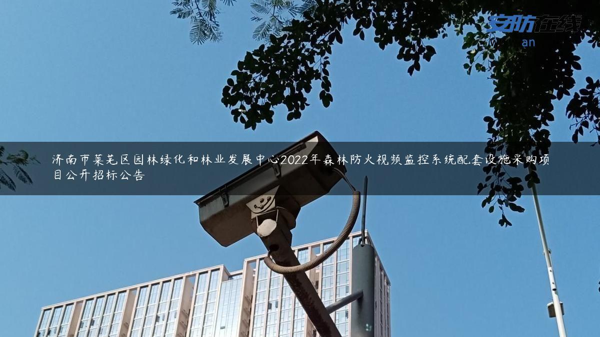 济南市莱芜区园林绿化和林业发展中心2022年森林防火视频监控系统配套设施采购项目公开招标公告