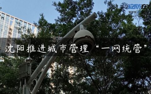 沈阳推进城市管理“一网统管”