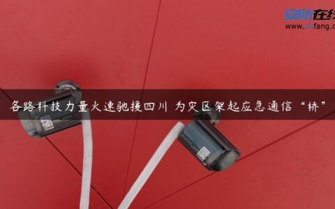各路科技力量火速驰援四川 为灾区架起应急通信“桥”