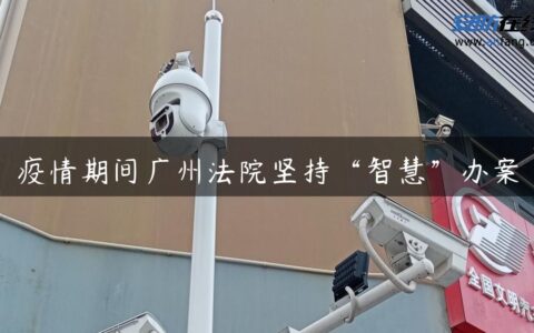 疫情期间广州法院坚持“智慧”办案