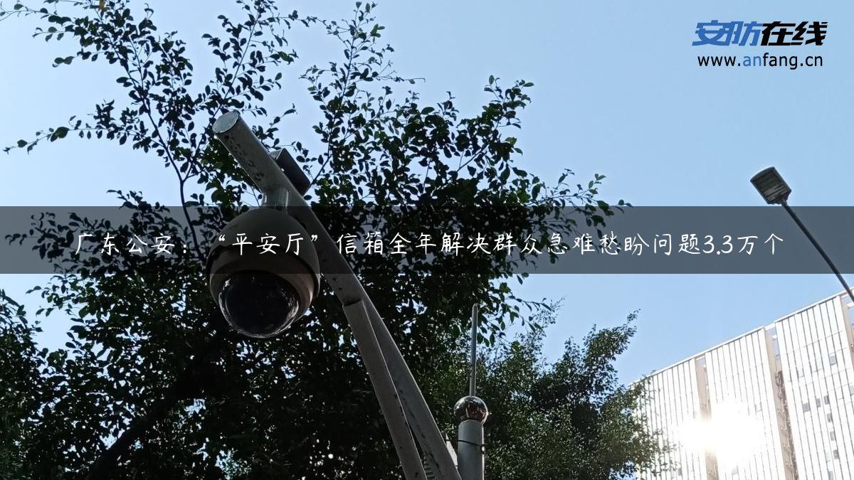 广东公安：“平安厅”信箱全年解决群众急难愁盼问题3.3万个