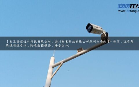 【北京安信恒升科技有限公司_四川麦苇科技有限公司深圳办事处】- 通信_运营商跨境物理专线_跨境数据服务_海量国外I