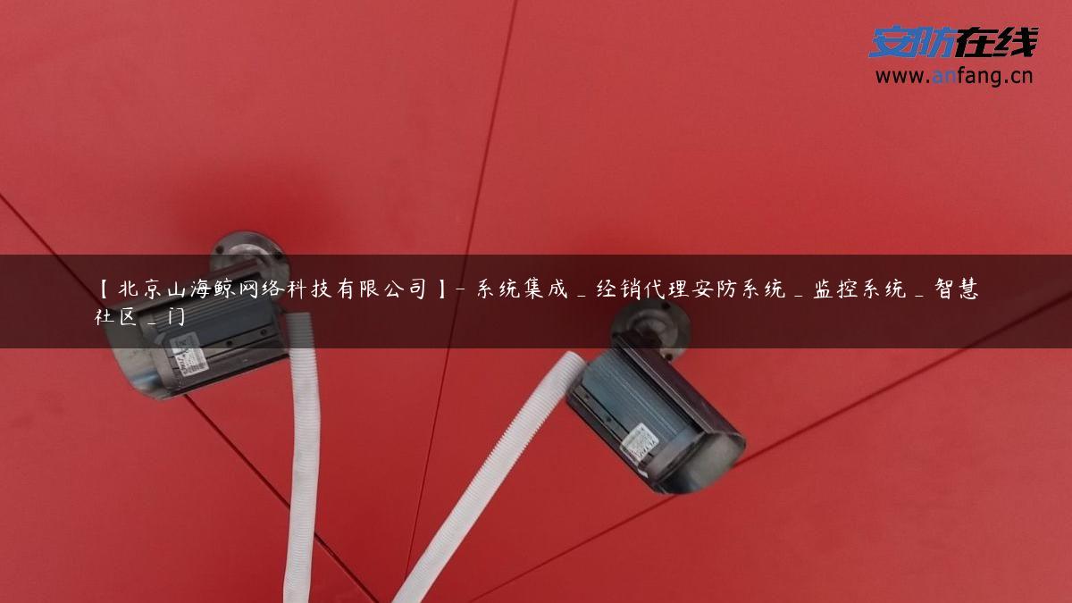 【北京山海鲸网络科技有限公司】- 系统集成_经销代理安防系统_监控系统_智慧社区_门