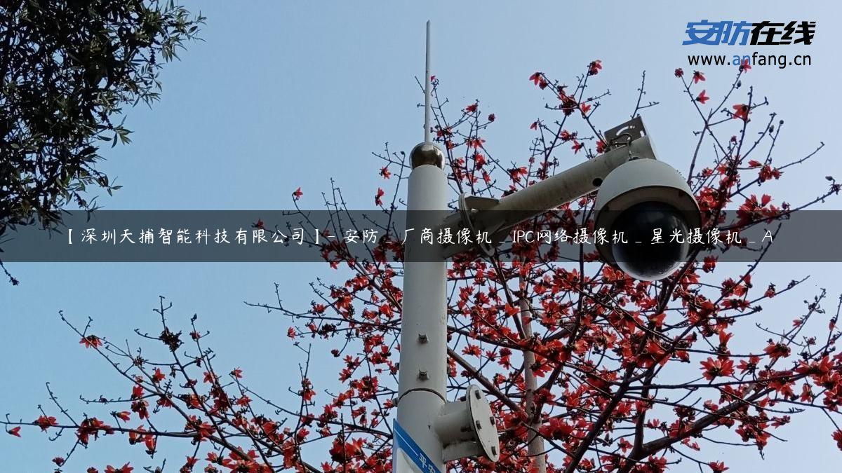 【深圳天捕智能科技有限公司】- 安防_厂商摄像机_IPC网络摄像机_星光摄像机_A 【深圳天捕智能科技有限公司】- 安防_厂商摄像机_IPC网络摄像机_星光摄像机_A