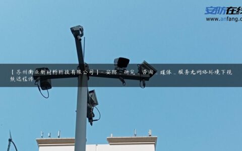 【苏州衡业新材料科技有限公司】- 安防_研究_咨询_媒体_服务无网络环境下视频远程传