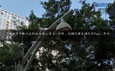 【深圳市华联兴达科技有限公司】- 安防_经销代理存储芯片Flash_华为海思