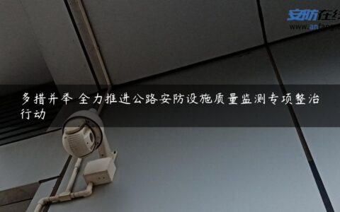 多措并举 全力推进公路安防设施质量监测专项整治行动