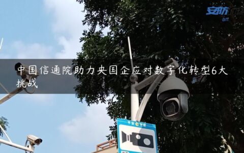 中国信通院助力央国企应对数字化转型6大挑战