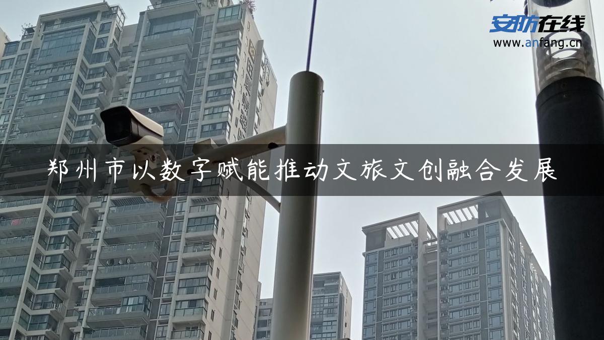 郑州市以数字赋能推动文旅文创融合发展 - 安防在线