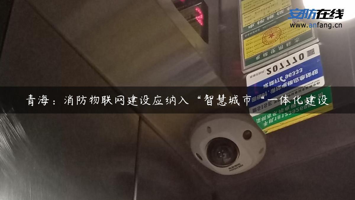 青海:消防物联网建设应纳入“智慧城市“一体化建设 青海:消防物联网建设应纳入“智慧城市“一体化建设