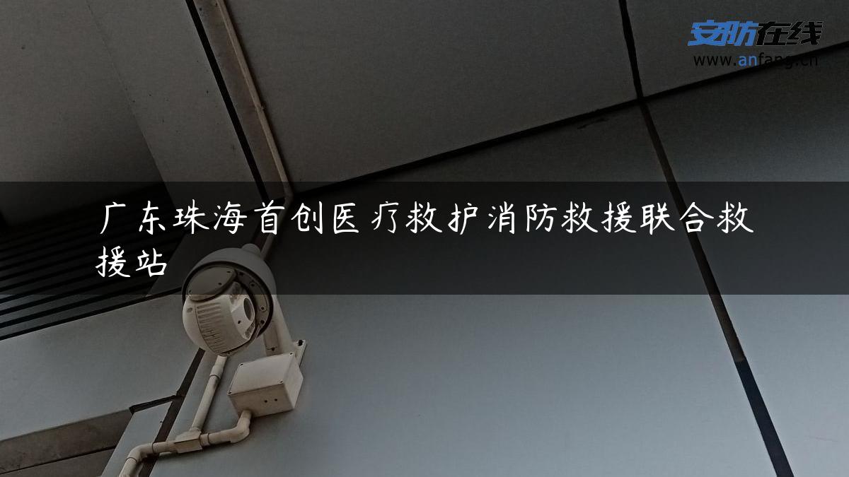广东珠海首创医疗救护消防救援联合救援站 广东珠海首创医疗救护消防救援联合救援站