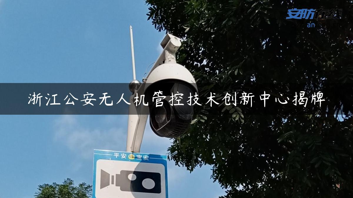 浙江公安无人机管控技术创新中心揭牌