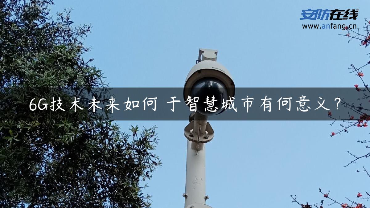 6G技术未来如何 于智慧城市有何意义? 6G技术未来如何 于智慧城市有何意义?