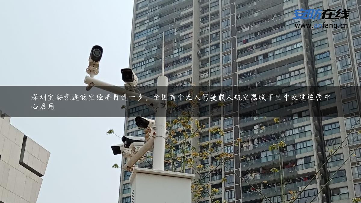 深圳宝安竞逐低空经济再进一步，全国首个无人驾驶载人航空器城市空中交通运营中心启用