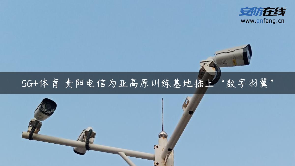 5G+体育 贵阳电信为亚高原训练基地插上“数字羽翼”