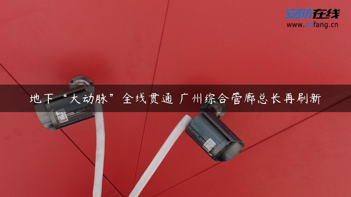 地下“大动脉”全线贯通 广州综合管廊总长再刷新 地下“大动脉”全线贯通 广州综合管廊总长再刷新