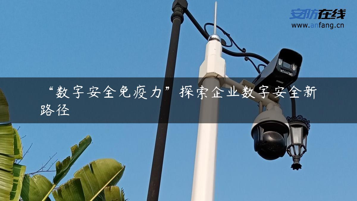 “数字安全免疫力”探索企业数字安全新路径 - 安防在线