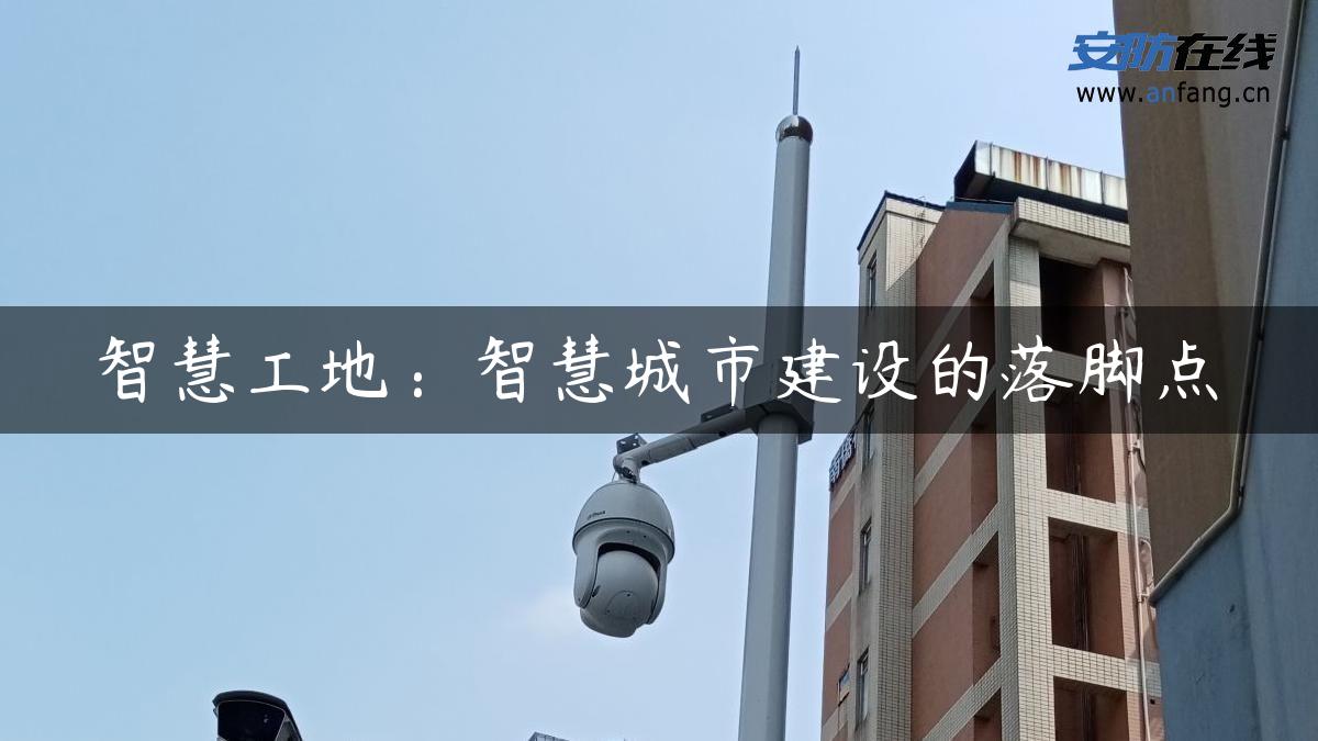 智慧工地:智慧城市建设的落脚点 智慧工地:智慧城市建设的落脚点