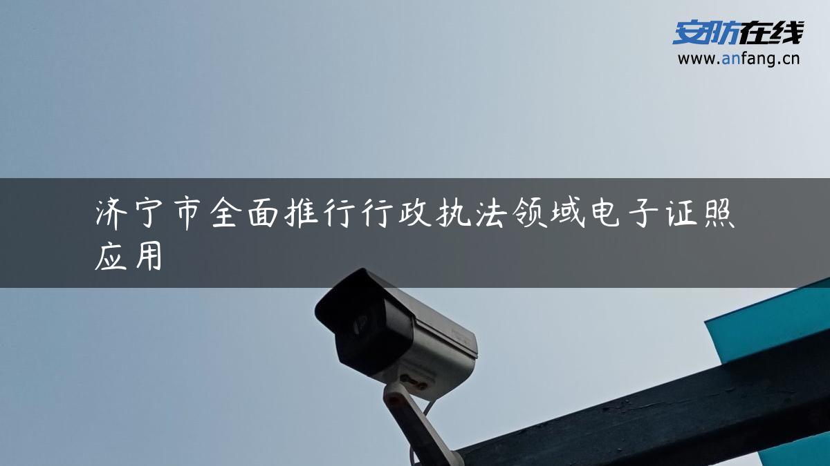 济宁市全面推行行政执法领域电子证照应用