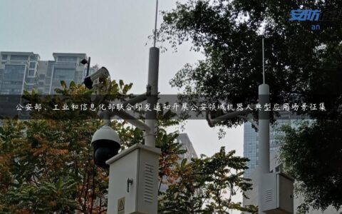 公安部、工业和信息化部联合印发通知开展公安领域机器人典型应用场景征集