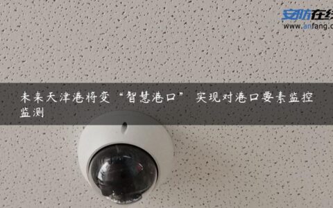 未来天津港将变“智慧港口” 实现对港口要素监控监测