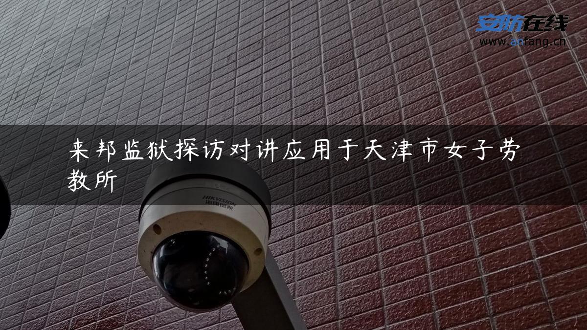 来邦监狱探访对讲应用于天津市女子劳教所 来邦监狱探访对讲应用于天津市女子劳教所