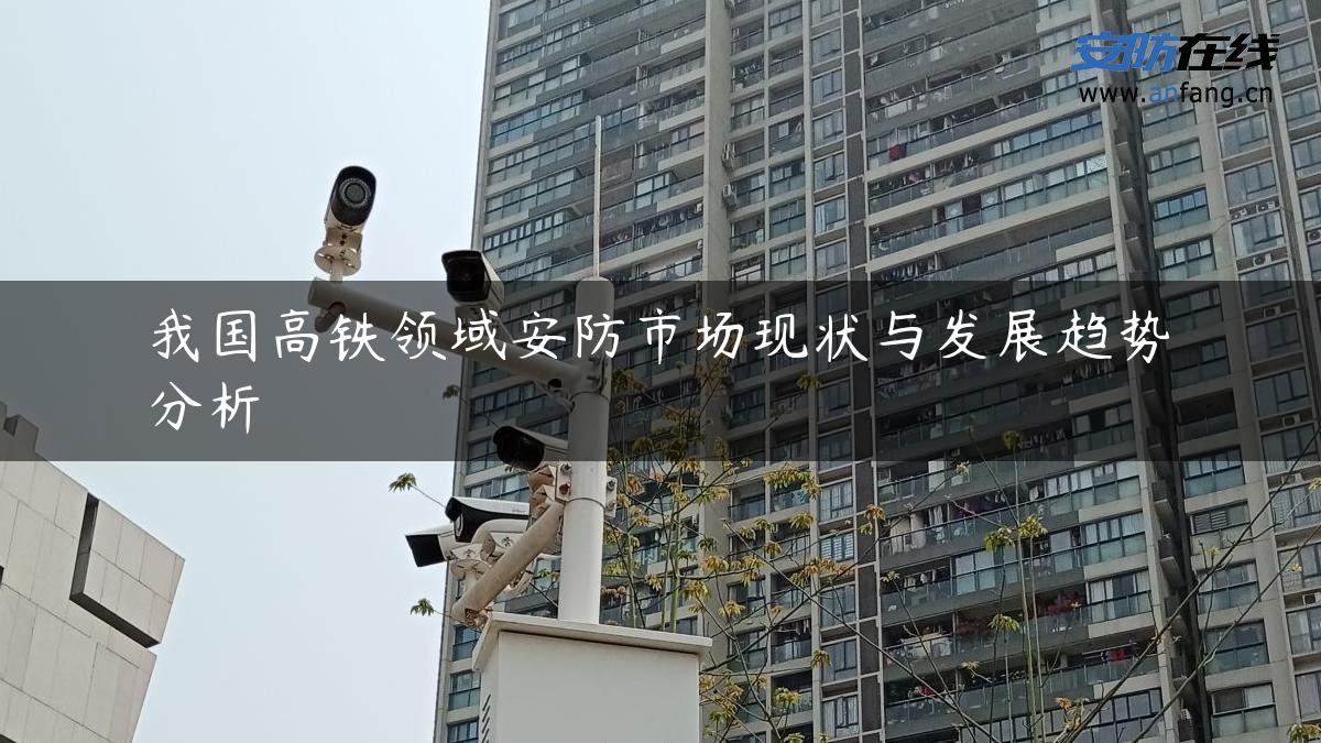 我国高铁领域安防市场现状与发展趋势分析