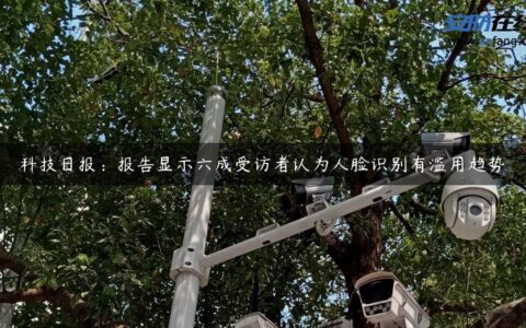 科技日报：报告显示六成受访者认为人脸识别有滥用趋势