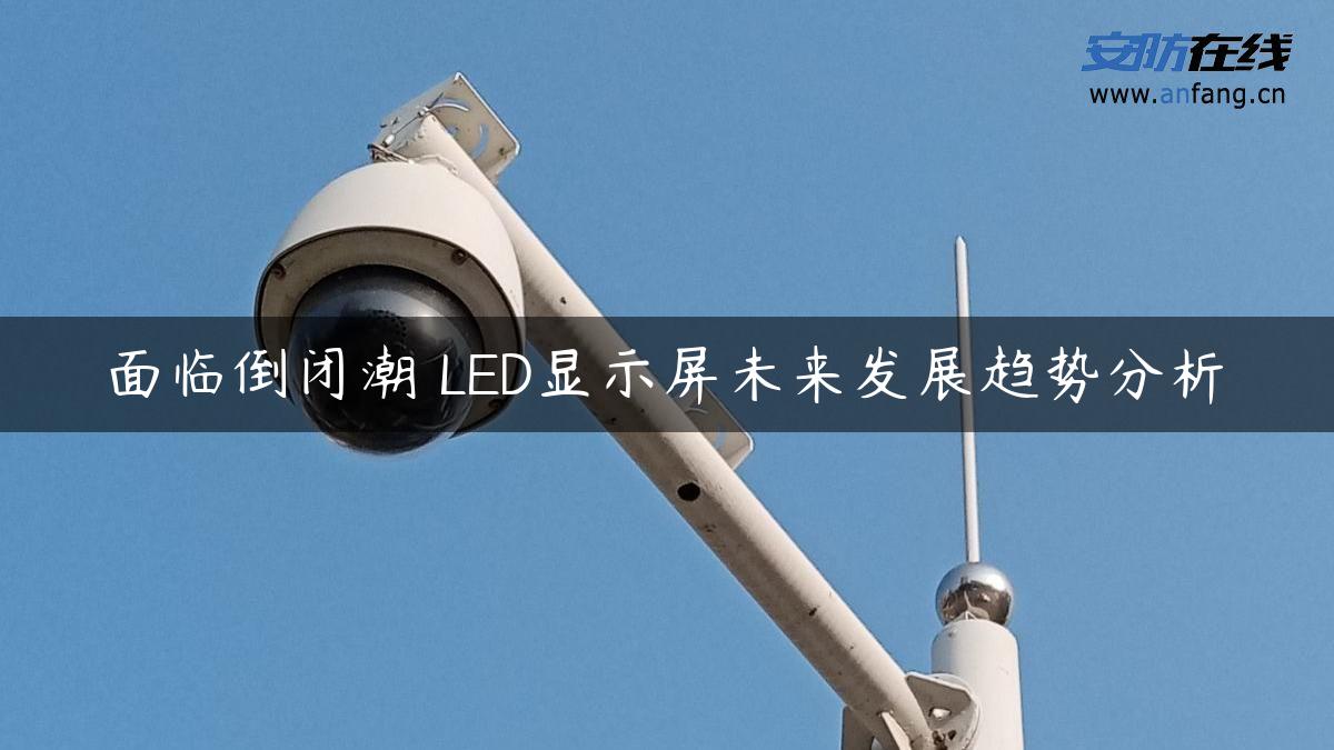 面临倒闭潮 LED显示屏未来发展趋势分析 面临倒闭潮 LED显示屏未来发展趋势分析