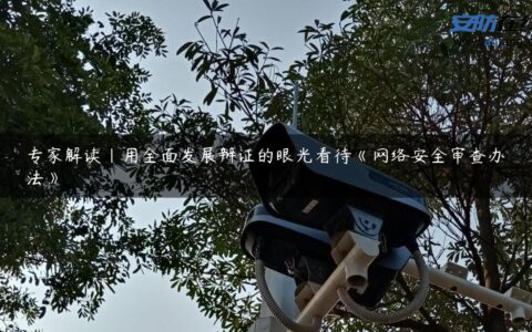 专家解读｜用全面发展辩证的眼光看待《网络安全审查办法》